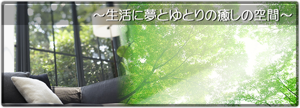 ~生活に夢とゆとりの癒しの空間~